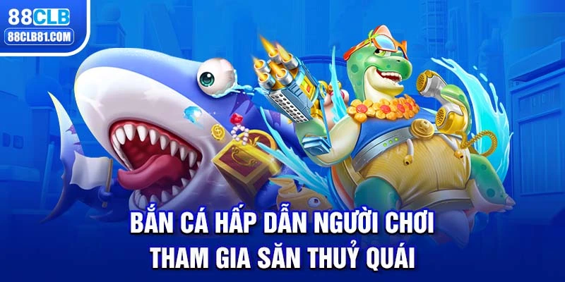 Bắn cá hấp dẫn người chơi tham gia săn thuỷ quái